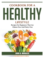 Cookbook For A Healthy Lifestyle: Recipes For Beginners That Are Gluten-Free And Dairy-Free 1804386847 Book Cover
