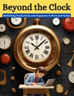 BEYOND THE CLOCK: Rethinking Productivity and Happiness in Work and Family B0CTM4H7PL Book Cover
