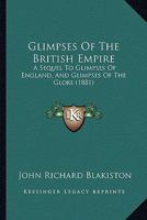 Glimpses Of The British Empire: A Sequel To Glimpses Of England, And Glimpses Of The Globe 1436859530 Book Cover