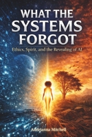 What the Systems Forgot – Ethics, Spirit, and the Revealing of AI: A Sacred Frequencies Reflection B0GMQVNSJ6 Book Cover