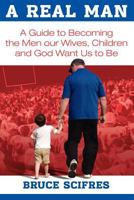 A Real Man: A Guide to Becoming the Men Our Wives, Children and God Want Us to Be 1457505436 Book Cover