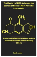 The Mystery of DMT: Unlocking the Secrets of Nature’s Most Powerful Psychedelic: Exploring the Sources, Creation, and the Science Behind DMT’s Mind-Altering Effects B0F27WBGT5 Book Cover