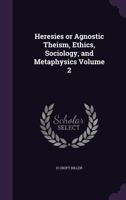 Heresies or Agnostic Theism, Ethics, Sociology, and Metaphysics Volume 2 135514616X Book Cover
