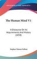 The Human Mind V1: A Discourse On Its Acquirements And History 1104394839 Book Cover