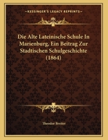 Die Alte Lateinische Schule In Marienburg, Ein Beitrag Zur Stadtischen Schulgeschichte (1864) 1162480742 Book Cover