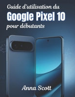 Guide d'utilisation du Google Pixel 10 pour débutants: Le manuel étape par étape, les conseils et astuces pour tous les utilisateurs pour libérer tout le potentiel de votre Pixel 10 (French Edition) B0FPFDW9FN Book Cover