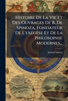Histoire de la Vie Et Des Ouvrages de B. de Spinoza, Fondateur de l'Ex�g�se Et de la Philosophie Modernes... 1271106906 Book Cover
