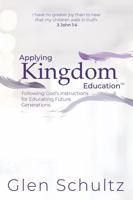 Applying Kingdom Education™: Following God’s Instructions for Educating Future Generations 1950258424 Book Cover