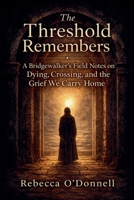 The Threshold Remembers: A Bridgewalker's Reflections on Dying, Crossing, and the Grief We Carry Home B0GY5KW457 Book Cover