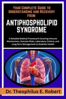 YOUR COMPLETE GUIDE TO UNDERSTANDING AND RECOVERY FROM ANTIPHOSPHOLIPID SYNDROME: A Detailed Medical Framework Covering Immune Mechanisms, Vascular ... and Long-Term Management to Stabilize Health B0GG83F4KY Book Cover