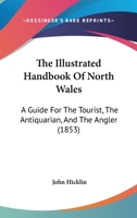 The Illustrated Handbook Of North Wales: A Guide For The Tourist, The Antiquarian, And The Angler 1437317774 Book Cover