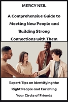 A Comprehensive Guide to Meeting New People and Building Strong Connections with Them: Expert Tips on Identifying the Right People and Enriching Your Circle of Friends B0CQVC26SH Book Cover