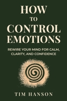 How To Control Emotions: Rewire Your Mind for Calm, Clarity, and Confidence B0F49X2NWH Book Cover
