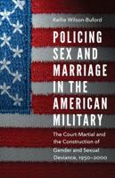 Policing Sex and Marriage in the American Military: The Court-Martial and the Construction of Gender and Sexual Deviance, 1950–2000 0803296851 Book Cover