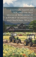 Essays On American Silk, and the Best Means of Rendering It a Source of Individual and National Wealth: With Directions to Farmers for Raising Silk Worms 1021117323 Book Cover