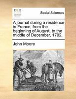 A Journal During A Residence In France, From The Beginning Of August, To The Middle Of December, 1792: To Which Is Added, An Account Of The Most Remarkable Events That Happened At Paris From That Time 1171445288 Book Cover