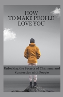 HOW TO MAKE PEOPLE LOVE YOU: Unlocking the Secrets of Charisma and Connection with People B0CN1J7RBX Book Cover