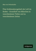 Über Kohlensäuregehalt der Luft im Boden - Grundluft von München in verschiedenen Tiefen und zu verschiedenen Zeiten (German Edition) 3386350771 Book Cover