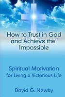 How to Trust in God and Achieve the Impossible: Spiritual Motivation for Living a Victorious Life 146379651X Book Cover