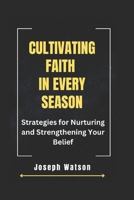 Cultivating Faith in Every Season: Strategies for Nurturing and Strengthening Your Belief B0CQ2T2HYH Book Cover