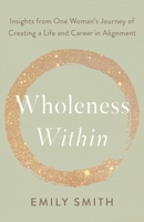 Wholeness Within: Insights from One Woman's Journey of Creating a Life and Career in Alignment B09QB1T9YW Book Cover