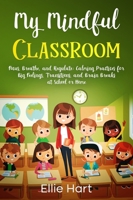 My Mindful Classroom: Focus, Breathe, and Regulate: Calming Practices for Big Feelings, Transitions, and Brain Breaks at School or Home 1968905502 Book Cover