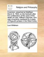 A sermon, preached at Wellfleet, March 9, 1800, on the Sabbath after the confirmation of the news of the death of Capt. William Chipman, who was ... party of Rigaud's pirates in the West-Indies. 1170172512 Book Cover
