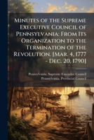 Minutes of the Supreme Executive Council of Pennsylvania: From Its Organization to the Termination of the Revolution. [Mar. 4, 1777 - Dec. 20, 1790] 1146477945 Book Cover