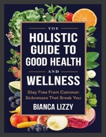 The Holistic Guide to Good Health and Wellness: Stay Free from Common Sicknesses that Break You 130029776X Book Cover