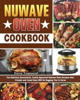 NuWave Oven Cookbook: The Delicious Guaranteed, Family-Approved Nuwave Oven Recipes that Friends and Loved Ones Will Be Begging You to Serve 1922504548 Book Cover