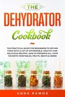 The Dehydrator Cookbook: The Practical Guide for Beginners to Drying Food with a lot of Affordable, Healthy and Delicious Recipes. How to Preserve All Your Favorite Vegetables, Fruits, Meats & Herbs B087S84Z1F Book Cover