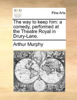 The Way to Keep Him: A Comedy in Five Acts, as It Is Performed at the Theatre-Royal in Drury-Lane (Classic Reprint) 1175725501 Book Cover