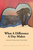 What a Difference a Day Makes: Nurturing the Trinity Of: Spirit, Mind and Body 1491868937 Book Cover