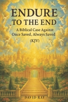 Endure to the End: A Biblical Case Against Once Saved, Always Saved (KJV) B0FFTJMT8W Book Cover