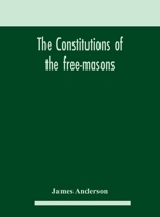 The Constitutions Of The Free-masons: Containing The History, Charges, Regulations, &c. Of That Most Ancient And Right Worshipful Fraternity. For The Use Of The Lodges 9354182798 Book Cover