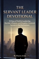 The Servant Leader Devotional: 33 Days of Faithful Leadership, Humble Influence, and Kingdom-Centered Success in the Marketplace (Christian Leadership Devotionals) B0GXRJMVMF Book Cover