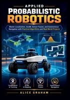 APPLIED PROBABILISTIC ROBOTICS: Master Localization, SLAM, Sensor Fusion, and Autonomous Navigation with Practical Algorithms and Real-World Projects B0HDQQSPMV Book Cover