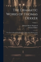 The Dramatic Works of Thomas Dekker: Now First Collected With Illustrative Notes and a Memoir of the Author; Volume 1 1021886971 Book Cover