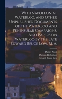 With Napoleon at Waterloo, and Other Unpublished Documents of the Waterloo and Peninsular Campaigns, Also Papers on Waterloo by the Late Edward Bruce Low, M. A. 1017453683 Book Cover