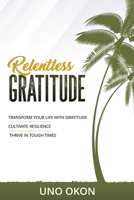 RELENTLESS GRATITUDE: Transform Your Life with Gratitude | Cultivate Resilience | Thrive in Tough Times 1664272097 Book Cover