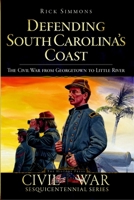 Defending South Carolina: The Civil War from Georgetown to Little River 1596297808 Book Cover