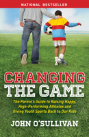 Changing the Game: The Parent's Guide to Raising Happy, High-Performing Athletes and Giving Youth Sports Back to Our Kids 1614486468 Book Cover