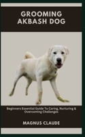 GROOMING AKBASH DOG: Beginners Essential Guide To Caring, Nurturing & Overcoming Challenges B0CJ4KDWNH Book Cover
