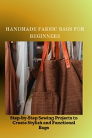 HANDMADE FABRIC BAGS FOR BEGINNERS: Step-by-Step Sewing Projects to Create Stylish and Functional Bags B0FMDF15MS Book Cover