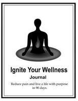 Ignite Your Wellness Journal: Reduce pain and live a life with purpose in 90 days. 0692167234 Book Cover