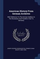 American History from German Archives: With Reference to the German Soldiers in the Revolution and Franklin's Visit to Germany 1377010678 Book Cover