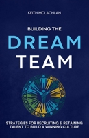 Building The Dream Team: Strategies For Recruiting & Retaining Talent To Build A Winning Culture B0FS7GZTBL Book Cover