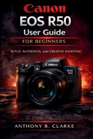 Canon EOS R50 User Guide for Beginners: The Complete Guidebook to Setup, Shooting Modes, Autofocus, Video and Creative Photography B0GW8HQMBQ Book Cover