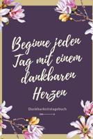 Beginne Jeden Tag Mit Einem Dankbaren Herzen Dankbarkeitstagebuch: A5 52 Wochen Kalender - 5- Minuten Tagebuch - Geschenk f�r Frauen Mama Oma Schwester Beste Freundin - Dankbarkeits Tagebuch - Achtsam 1079247203 Book Cover