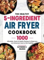 The Healthy 5-Ingredient Air Fryer Cookbook: 1000 Affordable, Quick & Healthy Recipes for Beginners and Advanced Users to Eat Healthily 1803678917 Book Cover